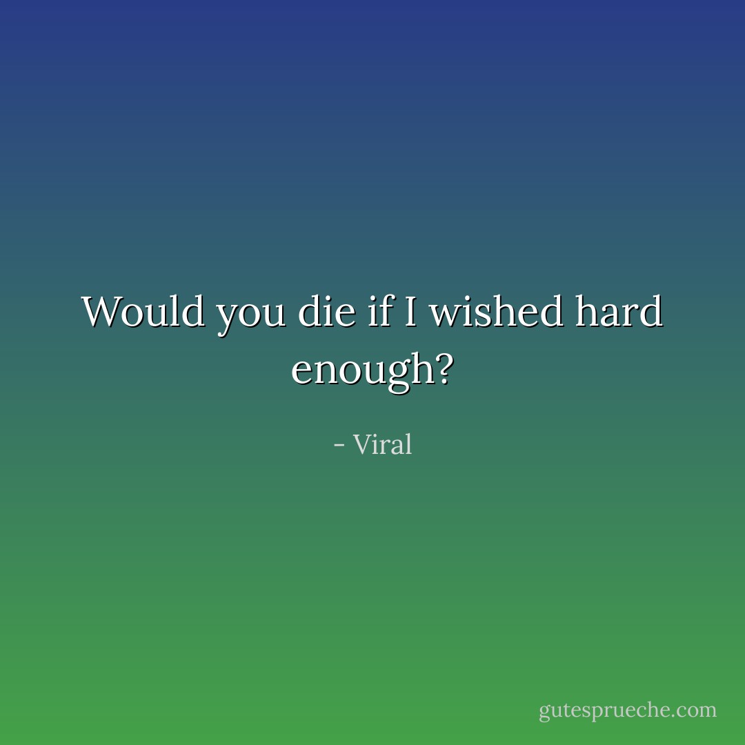 Would you die if I wished hard enough? - Viral