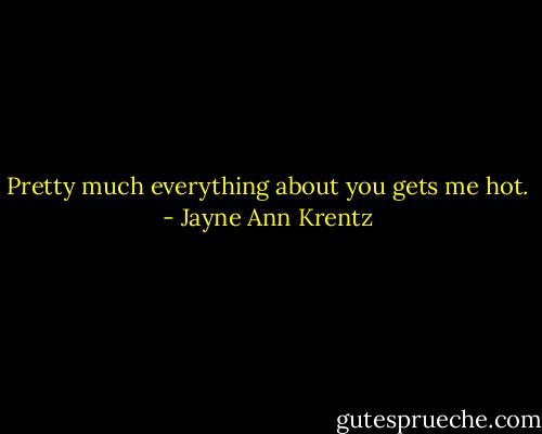Pretty much everything about you gets me hot. - Jayne Ann Krentz