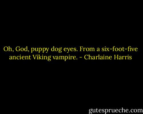 Oh, God, puppy dog eyes. From a six-foot-five ancient Viking vampire. - Charlaine Harris