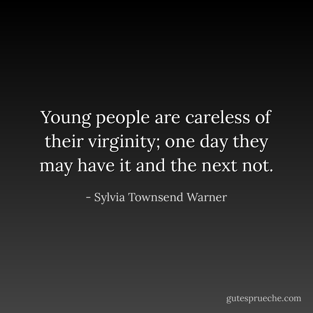 Young people are careless of their virginity; one day they may have it and the next not. - Sylvia Townsend Warner