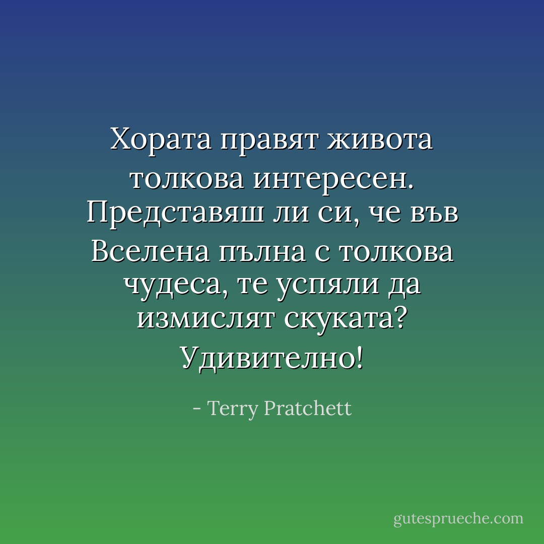 Хората правят живота толкова интересен. Представяш ли си, че във Вселена пълна с толкова чудеса, те успяли да измислят скуката? Удивително! - Terry Pratchett