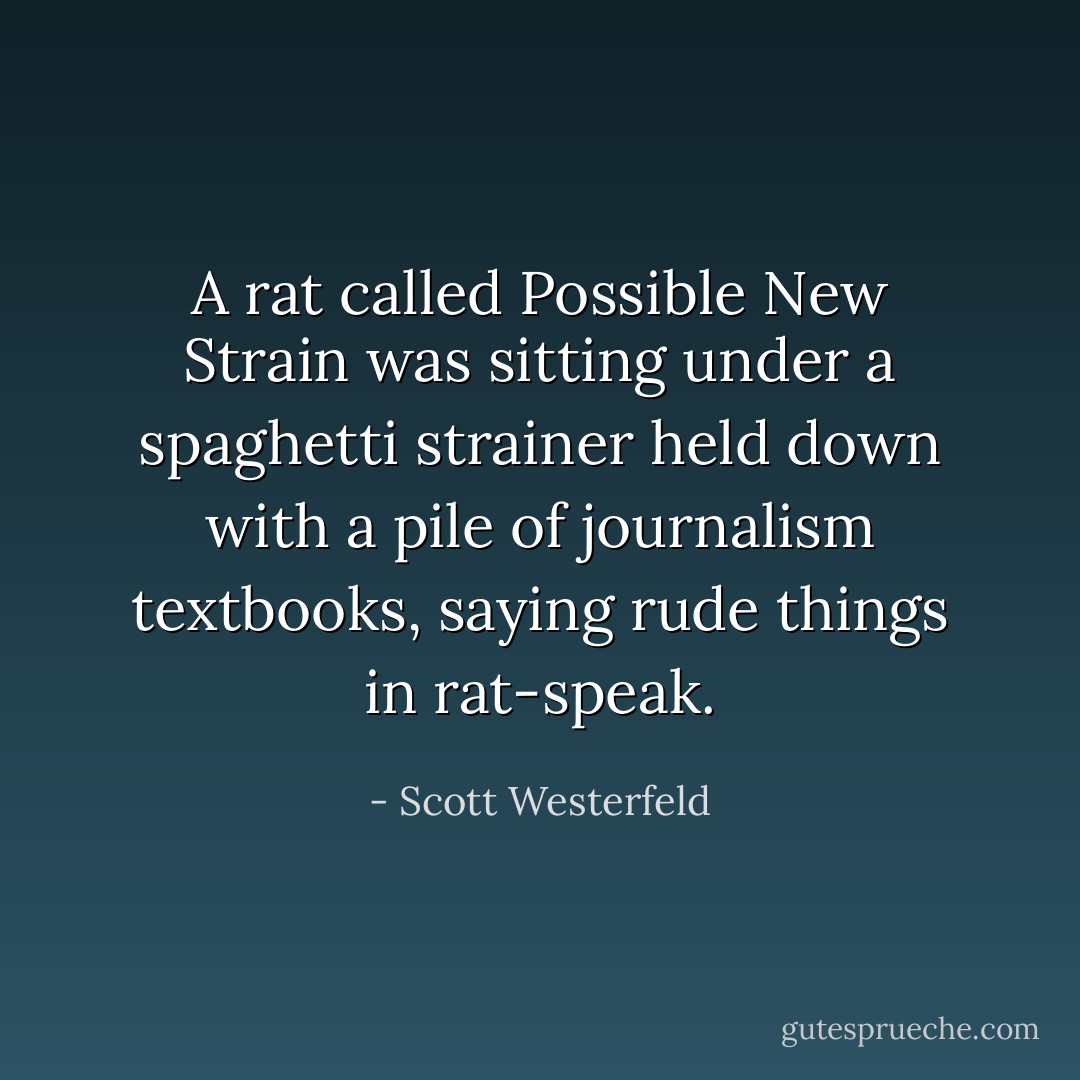 A rat called Possible New Strain was sitting under a spaghetti strainer held down with a pile of journalism textbooks, saying rude things in rat-speak. - Scott Westerfeld