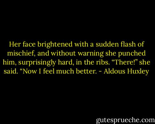 Her face brightened with a sudden flash of mischief, and without warning she punched him, surprisingly hard, in the ribs. “There!” she said. “Now I feel much better. - Aldous Huxley