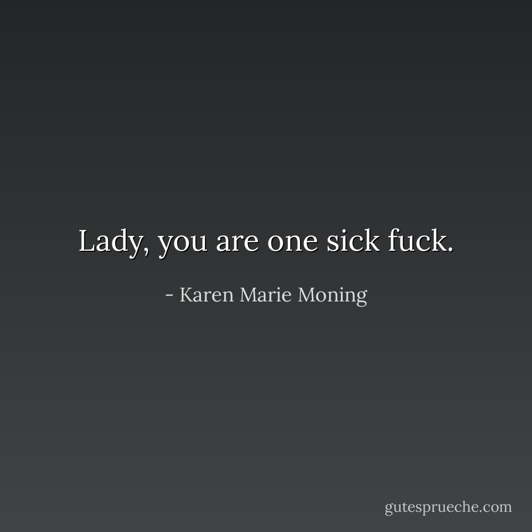 Lady, you are one sick fuck. - Karen Marie Moning