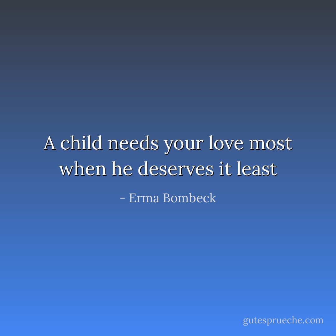 A child needs your love most when he deserves it least - Erma Bombeck