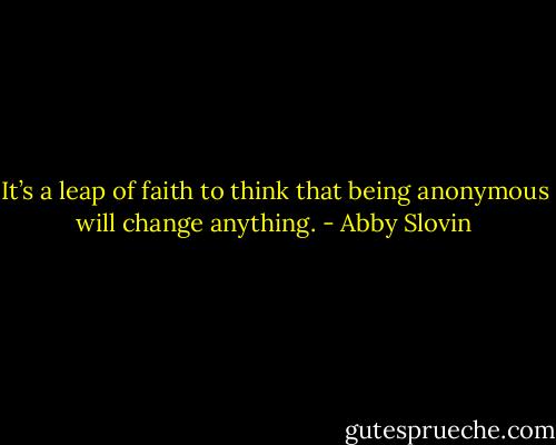 It’s a leap of faith to think that being anonymous will change anything. - Abby Slovin