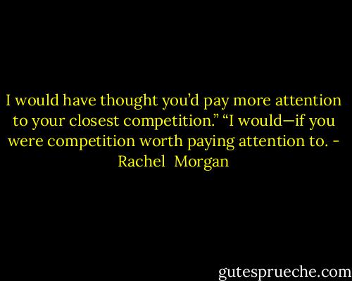 I would have thought you’d pay more attention to your closest competition.”<br />“I would—if you were competition worth paying attention to. - Rachel  Morgan