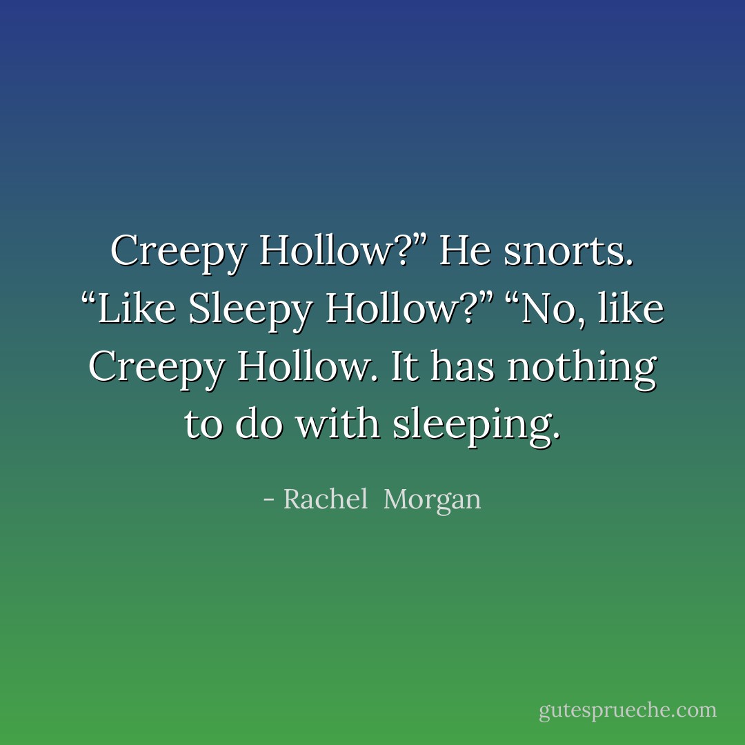 Creepy Hollow?” He snorts. “Like <i>Sleepy Hollow</i>?”<br />“No, like Creepy Hollow. It has nothing to do with sleeping. - Rachel  Morgan