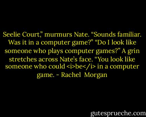 Seelie Court,” murmurs Nate. “Sounds familiar. Was it in a computer game?”<br />“Do I look like someone who plays computer games?”<br />A grin stretches across Nate’s face. “You look like someone who could <i>be</i> in a computer game. - Rachel  Morgan