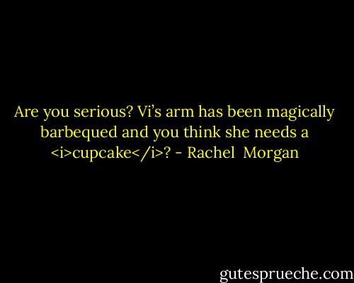 Are you serious? Vi’s arm has been magically barbequed and you think she<br />needs a <i>cupcake</i>? - Rachel  Morgan