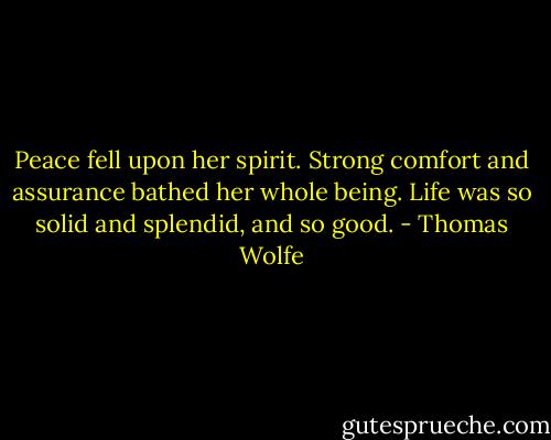 Peace fell upon her spirit. Strong comfort and assurance bathed her whole being. Life was so solid and splendid, and so good. - Thomas Wolfe