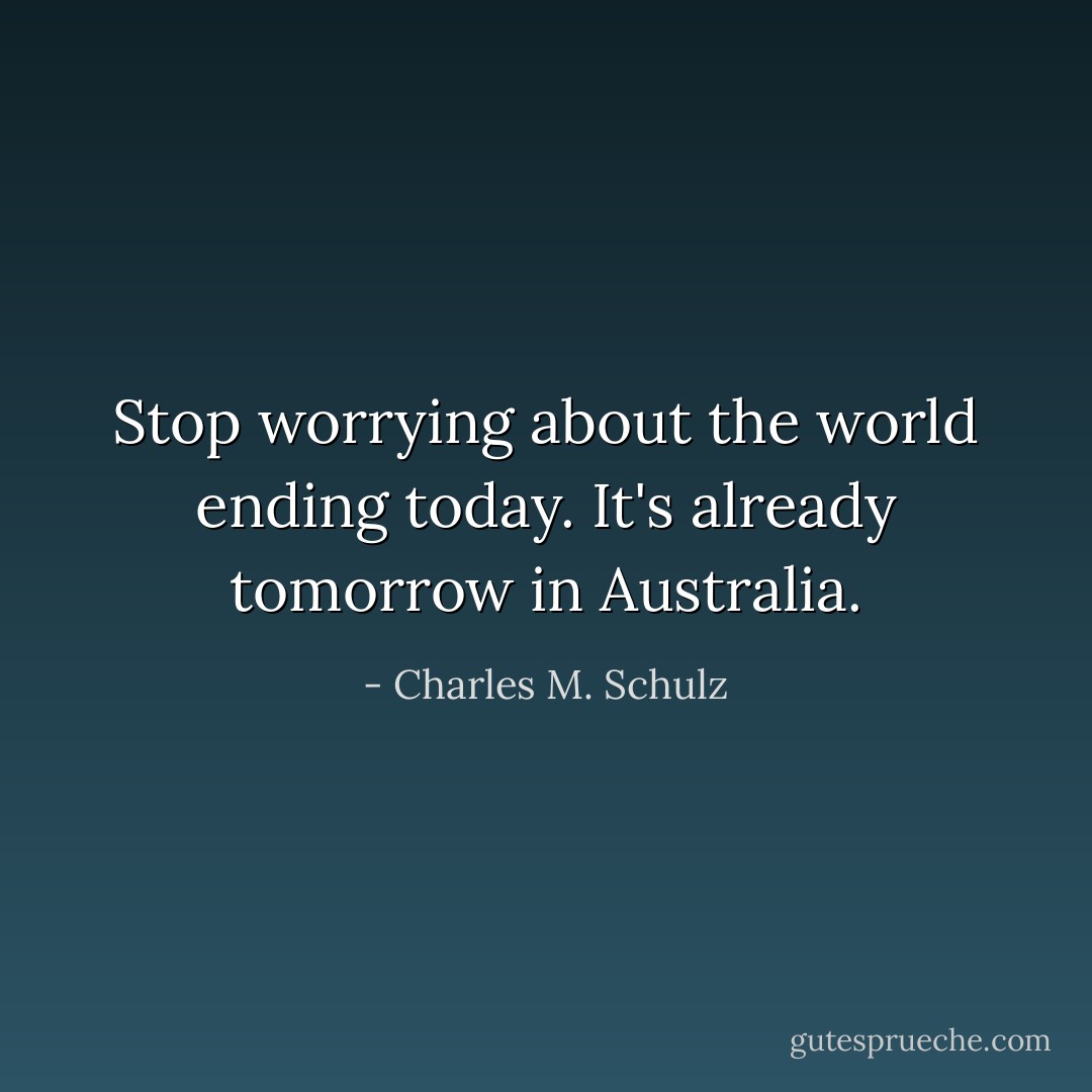 Stop worrying about the world ending today. It's already tomorrow in Australia. - Charles M. Schulz