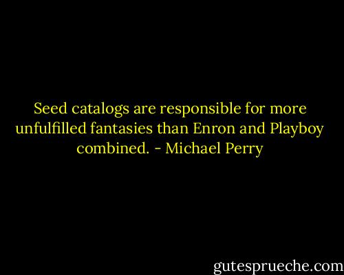 Seed catalogs are responsible for more unfulfilled fantasies than Enron and Playboy combined. - Michael Perry