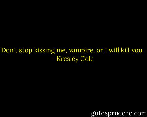Don't stop kissing me, vampire, or I will kill you. - Kresley Cole