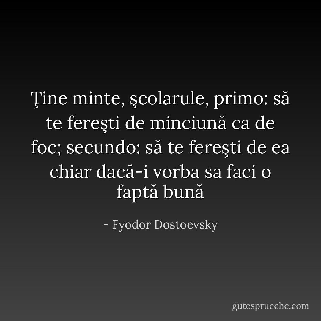 Ţine minte, şcolarule, primo: să te fereşti de minciună ca de foc; secundo: să te fereşti de ea chiar dacă-i vorba sa faci o faptă bună - Fyodor Dostoevsky