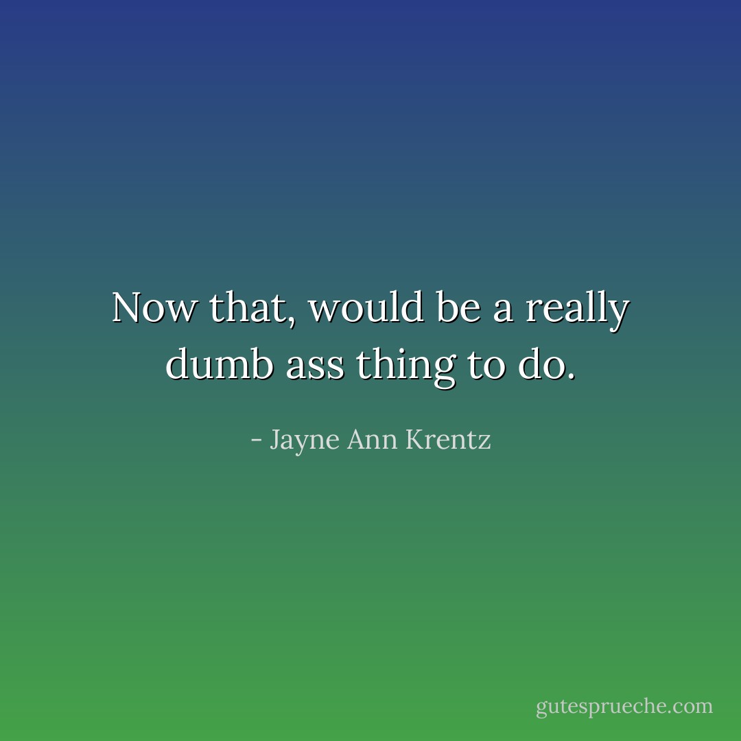 Now that, would be a really dumb ass thing to do. - Jayne Ann Krentz