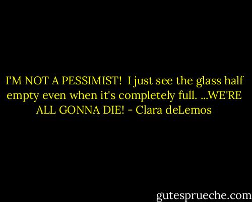 I'M NOT A PESSIMIST! <br />I just see the glass half empty even when it's completely full.<br />...WE'RE ALL GONNA DIE! - Clara deLemos