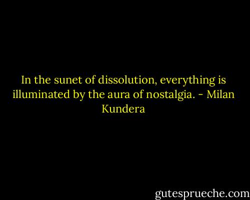 In the sunet of dissolution, everything is illuminated by the aura of nostalgia. - Milan Kundera