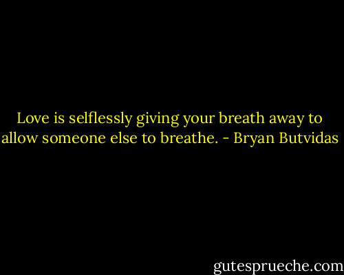 Love is selflessly giving your breath away to allow someone else to breathe. - Bryan Butvidas