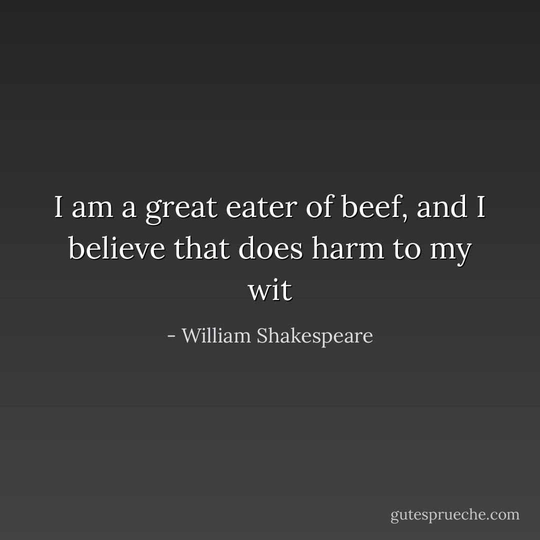 I am a great eater of beef, and I believe that does harm to my wit - William Shakespeare