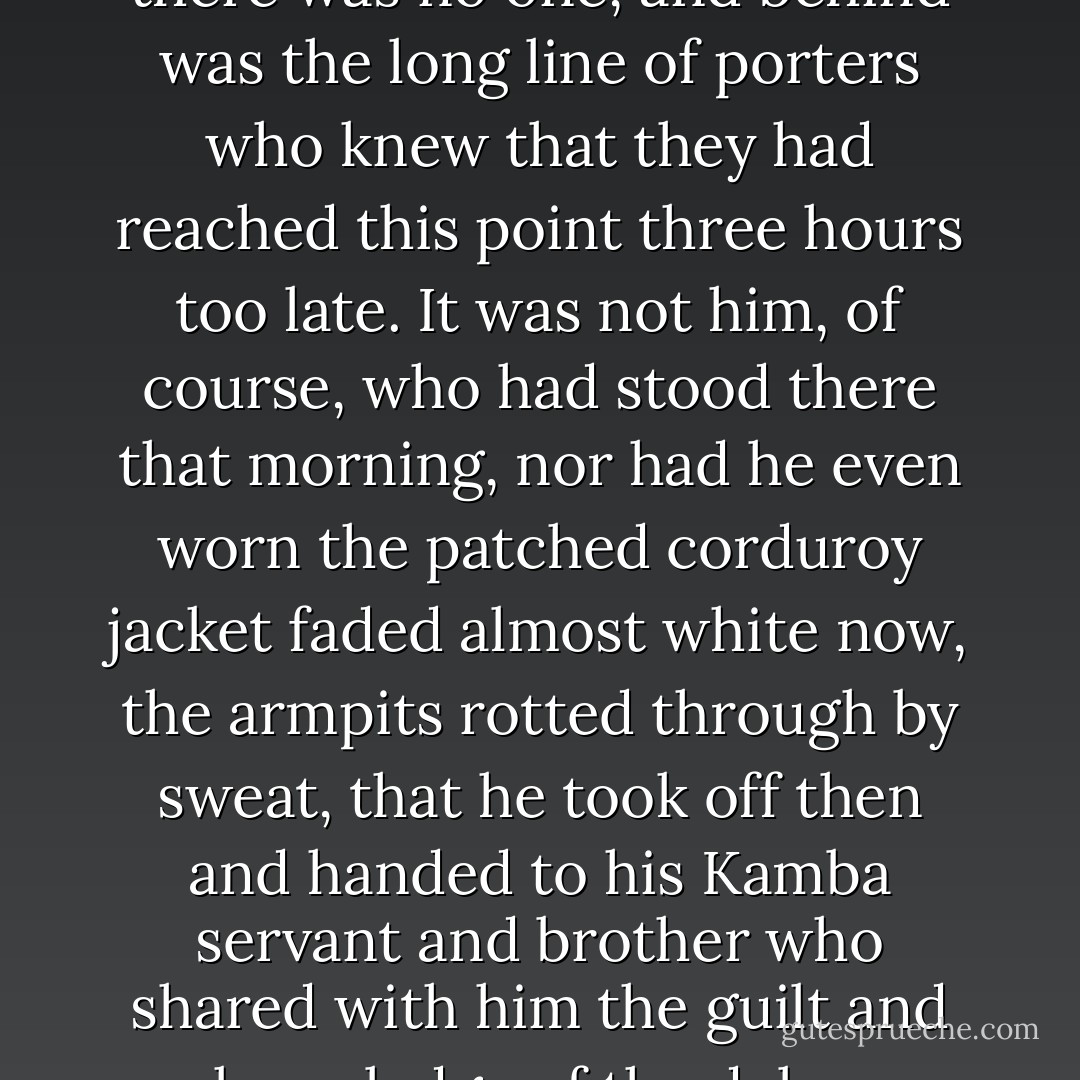 He was completely detached from every thing except the story he was writing and he was living in it as he built it. The difficult parts he had dreaded he now faced one after another and as he did the people, the country, the days and the nights, and the weather were all there as he wrote. He went on working and he felt as tired as if he had spent the night crossing the broken volcanic desert and the sun had caught him and the others with the dry gray lakes still ahead. He could feel the weight of the heavy double-barreled rifle carried over his shoulder, his hand on the muzzle, and he tasted the pebble in his mouth. Across the shimmer of the dry lakes he could see the distant blue of the escarpment. Ahead of him there was no one, and behind was the long line of porters who knew that they had reached this point three hours too late.<br />It was not him, of course, who had stood there that morning, nor had he even worn the patched corduroy jacket faded almost white now, the armpits rotted through by sweat, that he took off then and handed to his Kamba servant and brother who shared with him the guilt and knowledge of the delay, watching him smell the sour, vinegary smell and shake his head in disgust and then grin as he swung the jacket over his black shoulder holding it by the sleeves as they started off across the dry-baked gray, the gun muzzles in their right hands, the barrels balanced on their shoulders, the heavy stocks pointing back toward the line of porters.<br />It was not him, but as he wrote it was and when someone read it, finally, it would be whoever read it and what they found when they should reach the escarpment, if they reached it, and he would make them reach its base by noon of that day; then whoever read it would find what there was there and have it always. - Ernest Hemingway