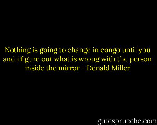 Nothing is going to change in congo until you and i figure out what is wrong with the person inside the mirror - Donald Miller