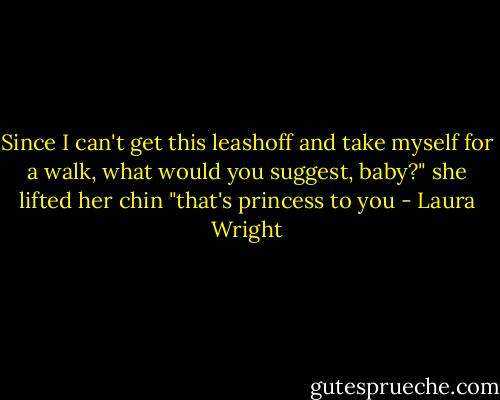 Since I can't get this leashoff and take myself for a walk, what would you suggest, baby?" she lifted her chin "that's princess to you - Laura Wright