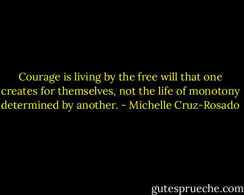 Courage is living by the free will that one creates for themselves, not the life of monotony determined by another. - Michelle Cruz-Rosado