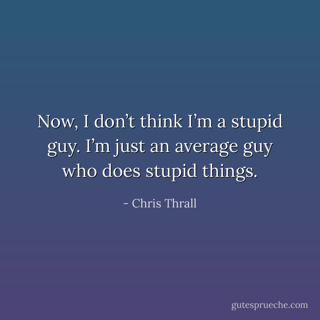 Now, I don’t think I’m a stupid guy. I’m just an average guy who does<br />stupid things. - Chris Thrall
