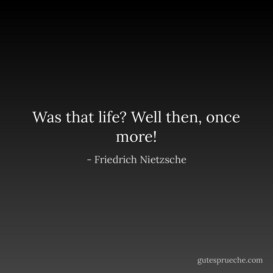 Was that life? Well then, once more! - Friedrich Nietzsche