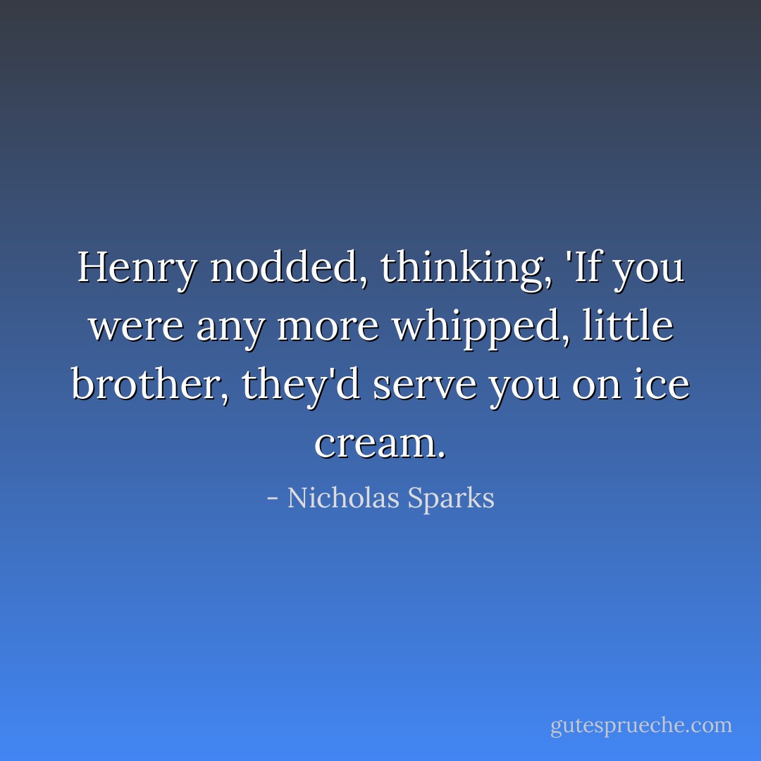 Henry nodded, thinking, 'If you were any more whipped, little brother, they'd serve you on ice cream. - Nicholas Sparks