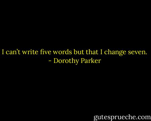 I can’t write five words but that I change seven. - Dorothy Parker