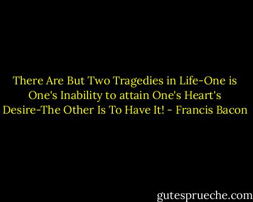 There Are But Two Tragedies in Life-One is One's Inability to attain One's Heart's Desire-The Other Is To Have It! - Francis Bacon