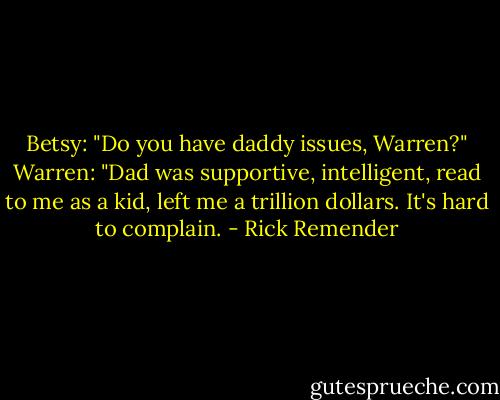 Betsy: "Do you have daddy issues, Warren?"<br />Warren: "Dad was supportive, intelligent, read to me as a kid, left me a trillion dollars. It's hard to complain. - Rick Remender