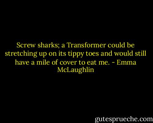 Screw sharks; a Transformer could be stretching up on its tippy toes and would still have a mile of cover to eat me. - Emma McLaughlin