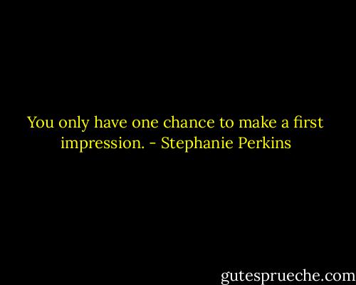 You only have one chance to make a first impression. - Stephanie Perkins