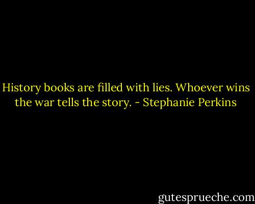 History books are filled with lies. Whoever wins the war tells the story. - Stephanie Perkins