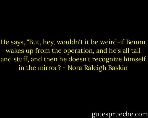 He says, "But, hey, wouldn't it be weird-if Bennu wakes up from the operation, and he's all tall and stuff, and then he doesn't recognize himself in the mirror? - Nora Raleigh Baskin