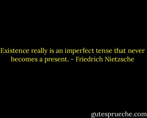 Existence really is an imperfect tense that never becomes a present. - Friedrich Nietzsche