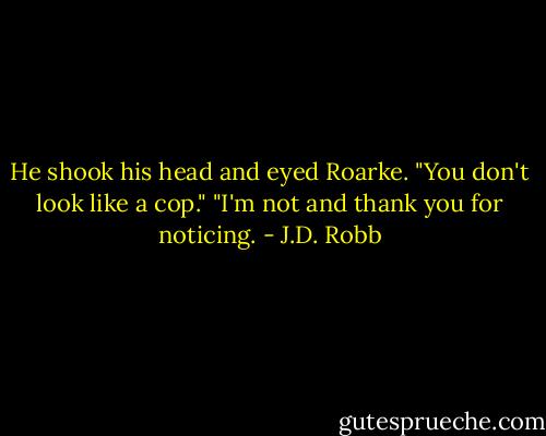 He shook his head and eyed Roarke. "You don't look like a cop."<br />"I'm not and thank you for noticing. - J.D. Robb