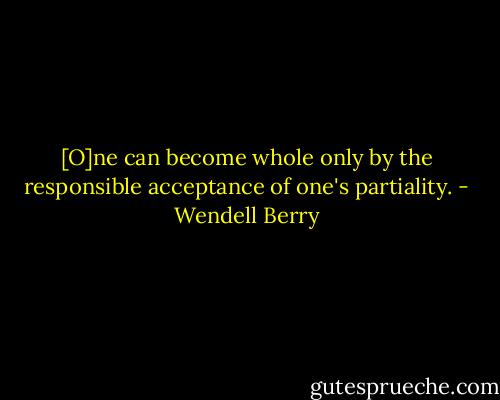 [O]ne can become whole only by the responsible acceptance of one's partiality. - Wendell Berry
