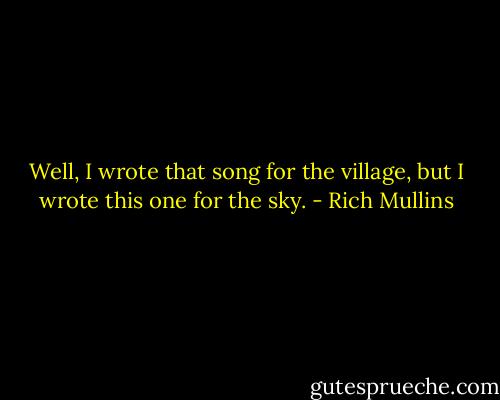Well, I wrote that song for the village, but I wrote this one for the sky. - Rich Mullins