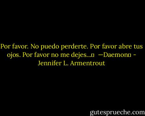 Por favor. No puedo perderte. Por favor abre tus ojos. Por favor no me dejes...♥<br /><br />—Daemon♥ - Jennifer L. Armentrout