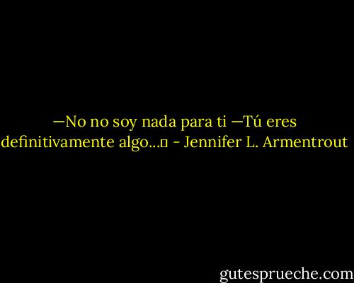 —No no soy nada para ti<br />—Tú eres definitivamente algo...♥ - Jennifer L. Armentrout