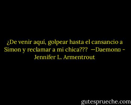 ¿De venir aquí, golpear hasta el cansancio a Simon y reclamar a mi chica???<br /><br />—Daemon♥ - Jennifer L. Armentrout