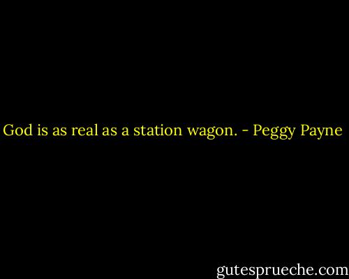 God is as real as a station wagon. - Peggy Payne