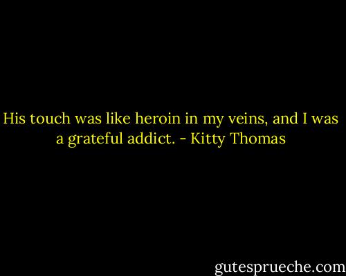 His touch was like heroin in my veins, and I was a grateful addict. - Kitty Thomas