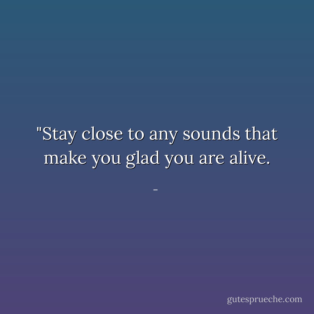 ‎"Stay close to any sounds that make you glad you are alive. - 