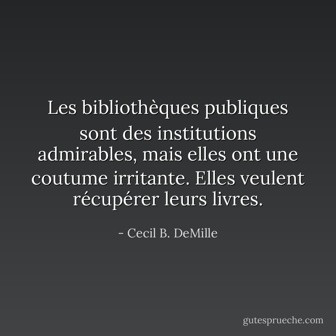 Les bibliothèques publiques sont des institutions admirables, mais elles ont une coutume irritante. Elles veulent récupérer leurs livres. - Cecil B. DeMille