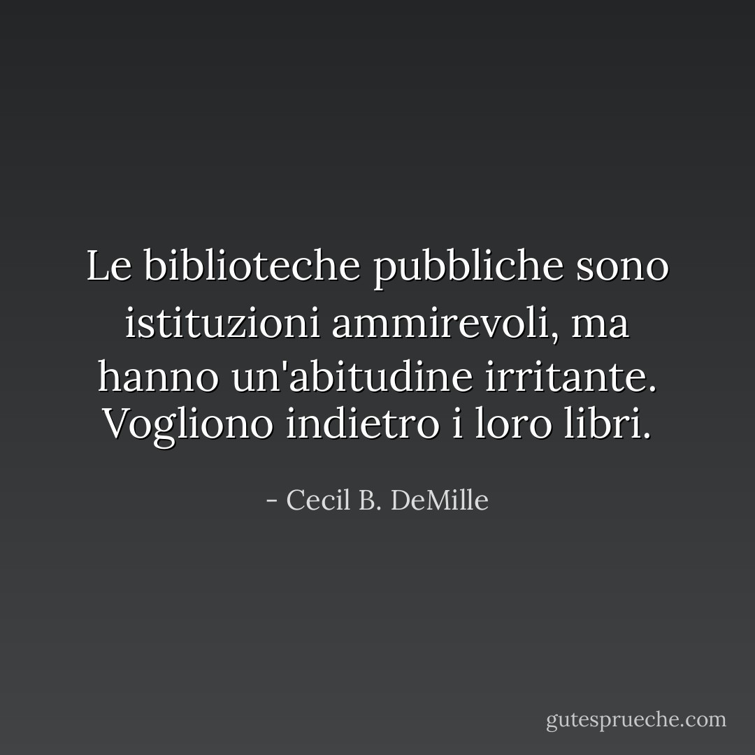 Le biblioteche pubbliche sono istituzioni ammirevoli, ma hanno un'abitudine irritante. Vogliono indietro i loro libri. - Cecil B. DeMille